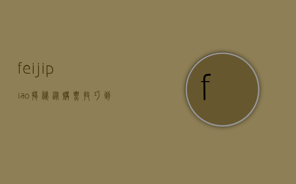 feijipiao揭秘，从购票技巧到旅行体验的全方位指南