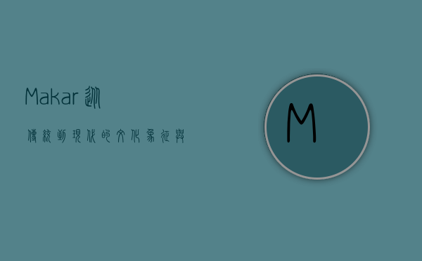 Makar，从传统到现代的文化象征与艺术表达