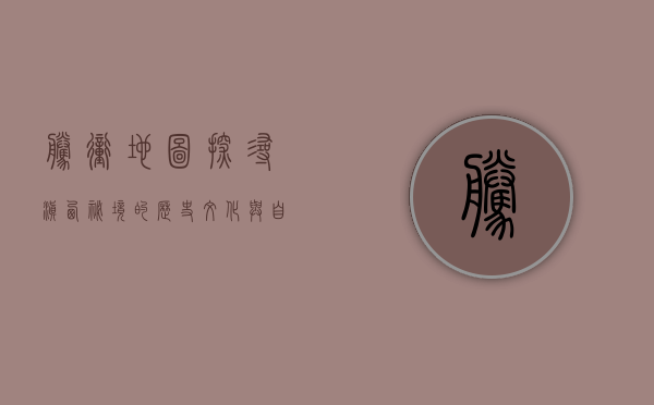 腾冲地图，探寻滇西秘境的历史、文化与自然之美