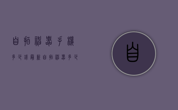 自拍神器手机多少钱（最新自拍神器多少钱）
