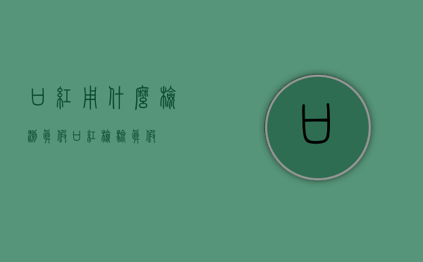 口红用什么检测真假（口红检验真假）