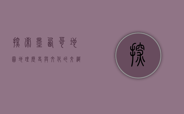 探索墨西哥地图，地理、历史与文化的交织