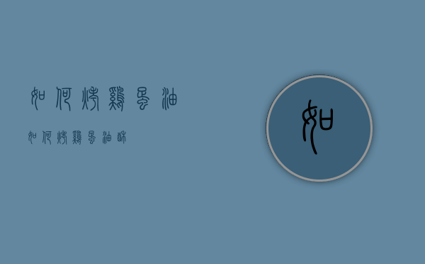 如何烤鸡蛋油（如何烤鸡蛋油酥）