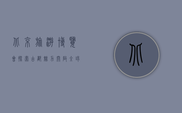 北京旅游博览会，探索古都魅力，开启全球旅游新篇章