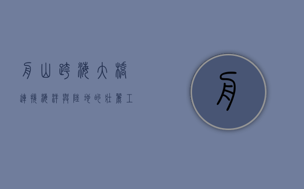 舟山跨海大桥，连接海洋与陆地的壮丽工程