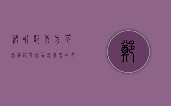 郑州新东方英语学校，打造英语学习的黄金殿堂