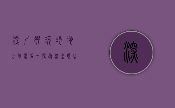 深圳好玩的地方推荐前十，探索这座现代都市的无限魅力