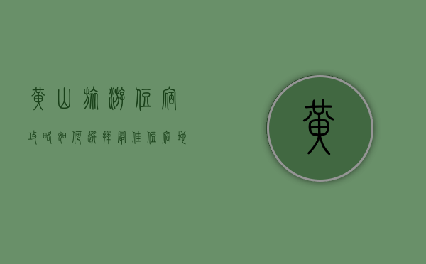 黄山旅游住宿攻略，如何选择最佳住宿地点，享受完美旅行体验