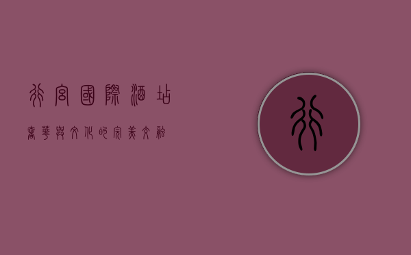 行宫国际酒店，奢华与文化的完美交融