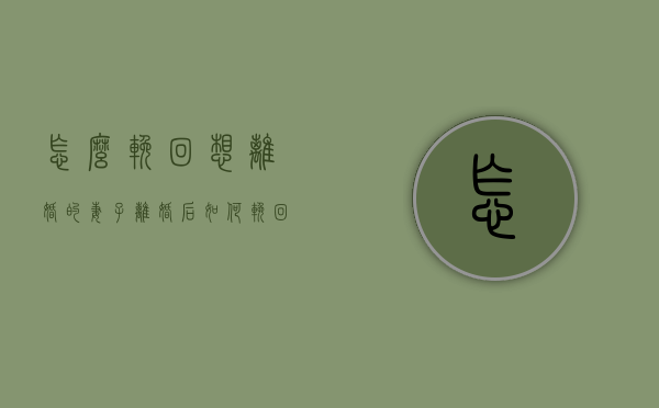 怎么挽回想离婚的妻子（离婚后如何挽回妻子？）