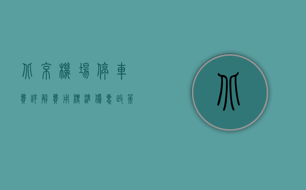 北京机场停车费详解，费用标准、优惠政策及实用停车指南