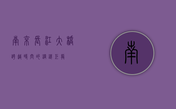 南京长江大桥，跨越时空的钢铁巨龙