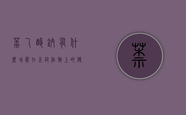 萘乙酸钠有什么功能 在不同作物上的使用方法（萘乙酸跟萘乙酸钠）