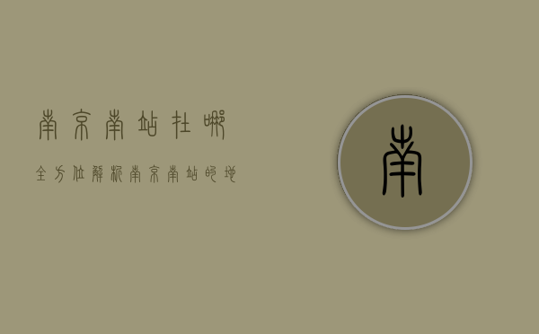 南京南站在哪？全方位解析南京南站的地理位置、交通及周边设施