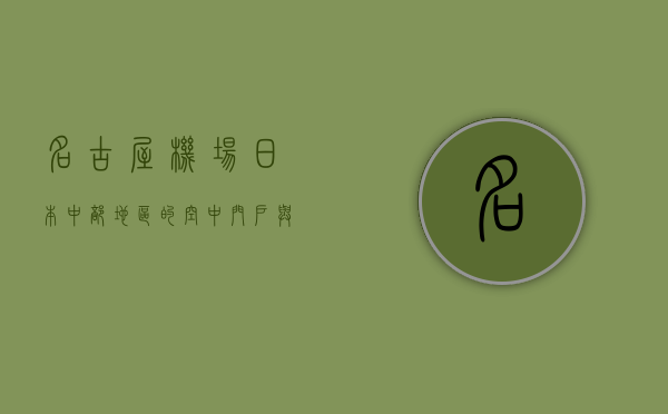 名古屋机场，日本中部地区的空中门户与交通枢纽