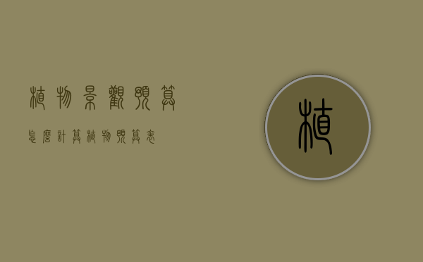 植物景观预算怎么计算（植物预算表）
