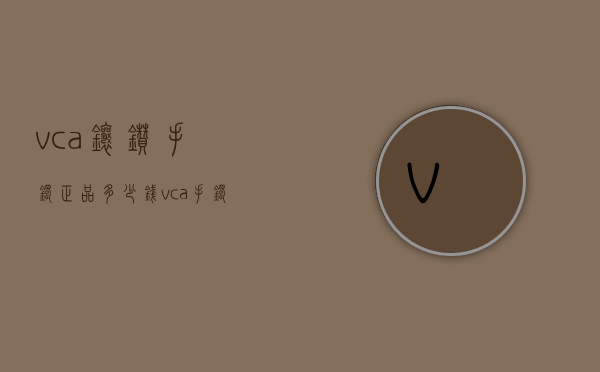 vca镶钻手镯正品多少钱（vca手镯价格）