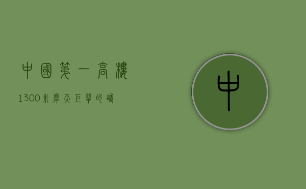 中国第一高楼1300米，摩天巨擘的崛起与未来展望