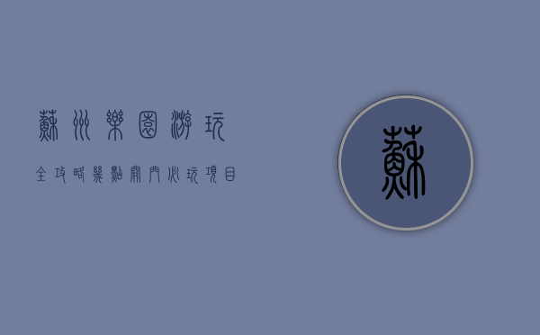 苏州乐园游玩全攻略，几点关门、必玩项目、门票信息及交通指南