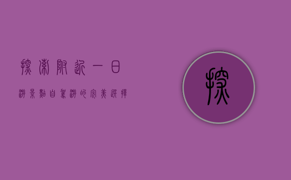 探索附近一日游景点，自驾游的完美选择