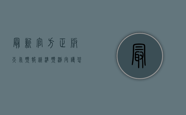 最新官方正版天气预报，精准预测，守护您的每一天