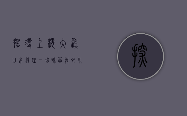 探寻上海大渔日本料理，一场味蕾与文化的盛宴