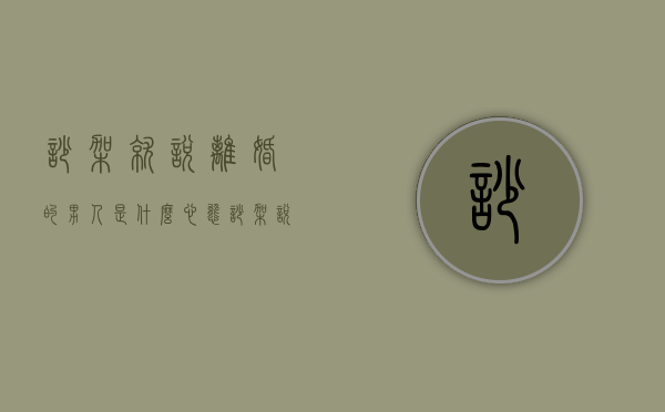 吵架就说离婚的男人是什么心态（吵架说离婚的男人，怎么处理？）