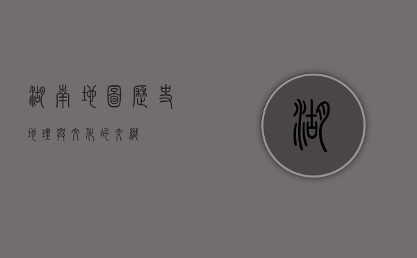 湖南地图，历史、地理与文化的交织