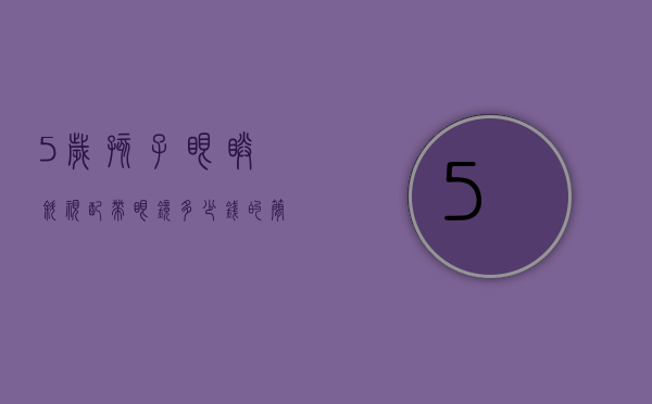 5岁孩子眼睛斜视配带眼镜多少钱的简单介绍