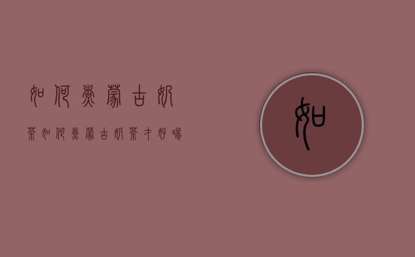 如何煮蒙古奶茶（如何煮蒙古奶茶才好喝）