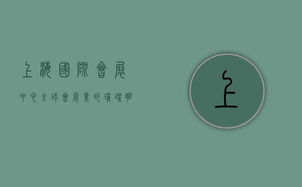 上海国际会展中心，全球会展业的璀璨明珠