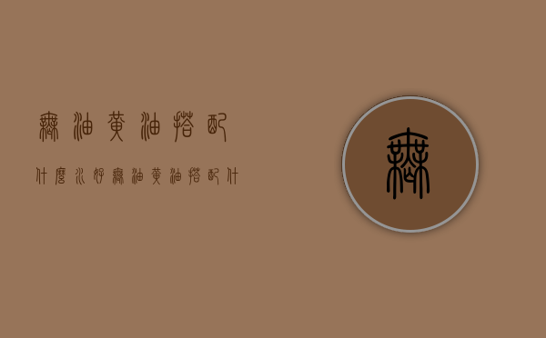 无油黄油搭配什么水好（无油黄油搭配什么水好吃）