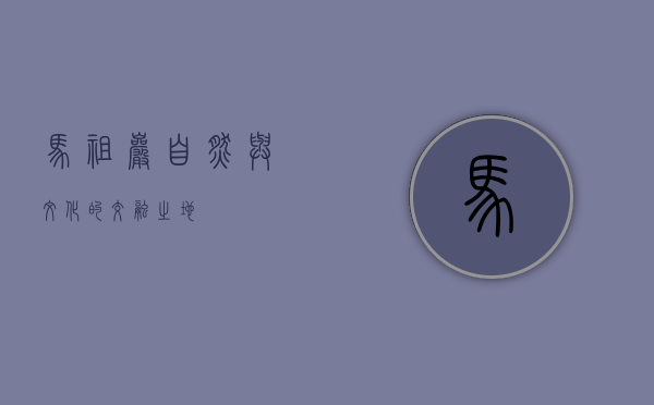 马祖岩，自然与文化的交融之地