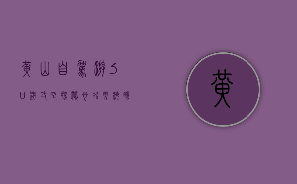 黄山自驾游3日游攻略，探秘奇松云海，畅享自然之美