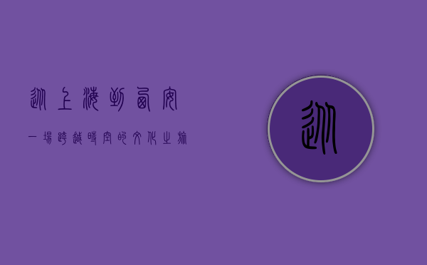 从上海到西安，一场跨越时空的文化之旅