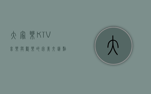 大家乐KTV，音乐与欢乐的完美交汇点