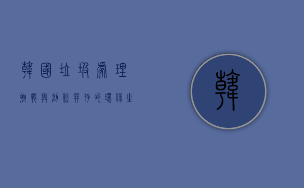 韩国垃圾处理,挑战与创新并存的环保之路 韩国垃圾处理,挑战与创新并存的环保之路
