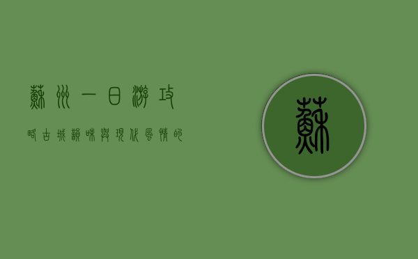 苏州一日游攻略，古城韵味与现代风情的完美邂逅