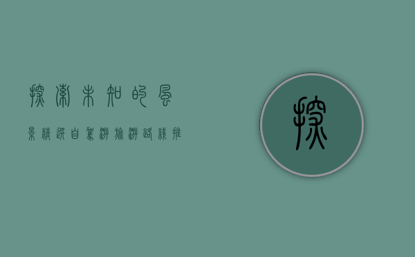 探索未知的风景，精选自驾游旅游路线推荐