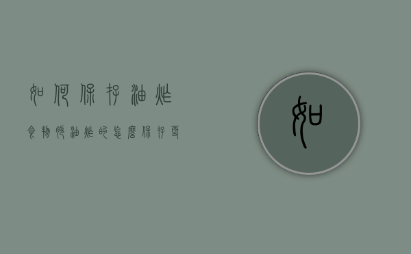 如何保存油炸食物脆（油炸的怎么保存更脆）