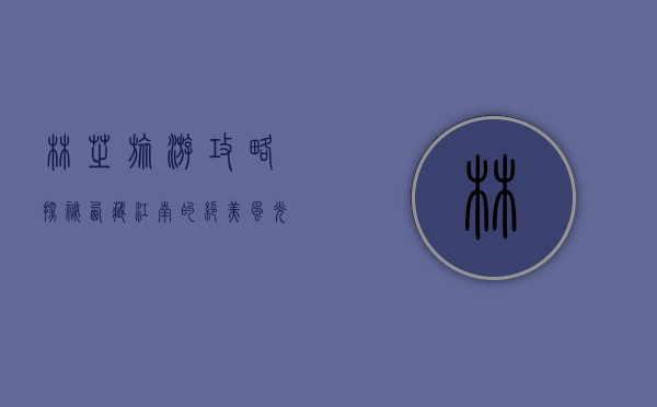 林芝旅游攻略，探秘西藏江南的绝美风光与人文魅力