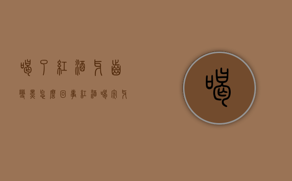 喝了红酒牙齿变黑怎么回事（红酒喝完牙齿变黑是怎么回事）