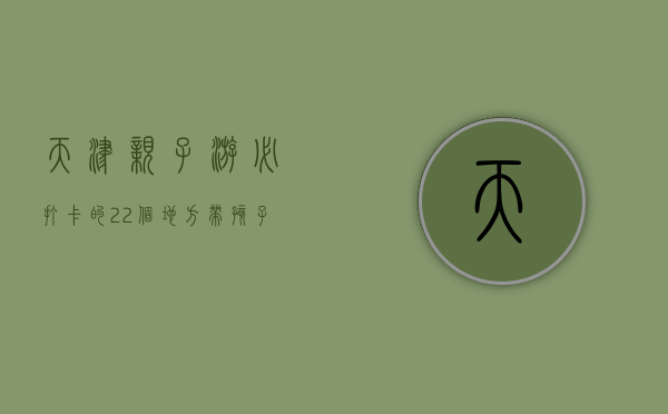 天津亲子游必打卡的22个地方，带孩子玩转津门乐趣