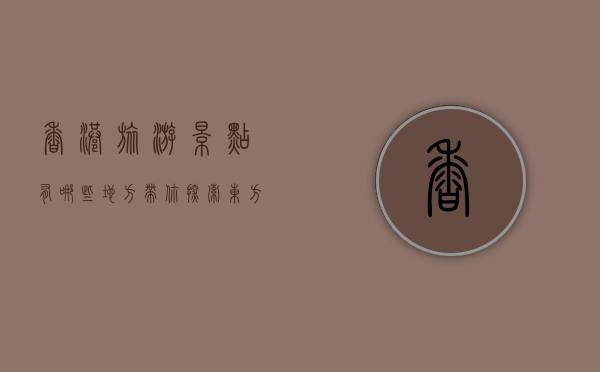 香港旅游景点有哪些地方？带你探索东方之珠的魅力