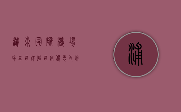 浦东国际机场停车费详解，费用、优惠及停车指南