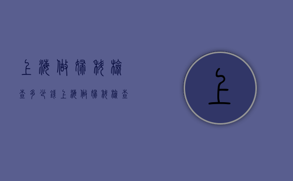 上海做妇科检查多少钱（上海做妇科检查多少钱）