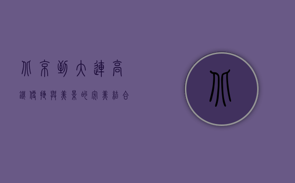 北京到大连高铁，便捷与美景的完美结合