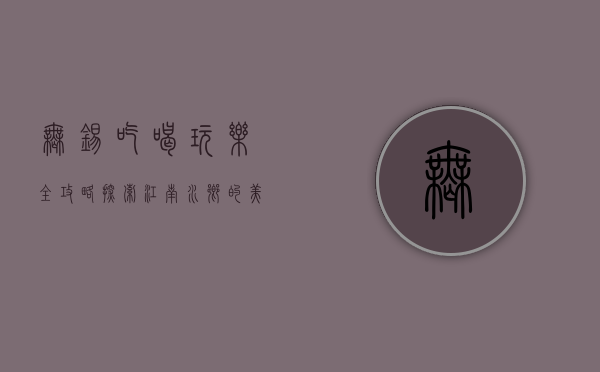 无锡吃喝玩乐全攻略，探索江南水乡的美食与风情