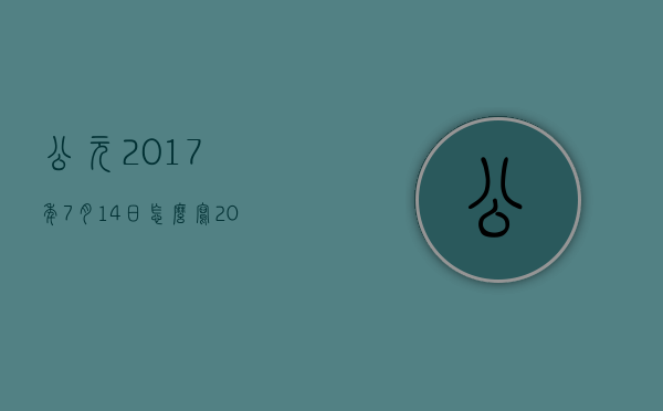 公元2017年7月14日怎么写（2016年7月14日是什么日子）