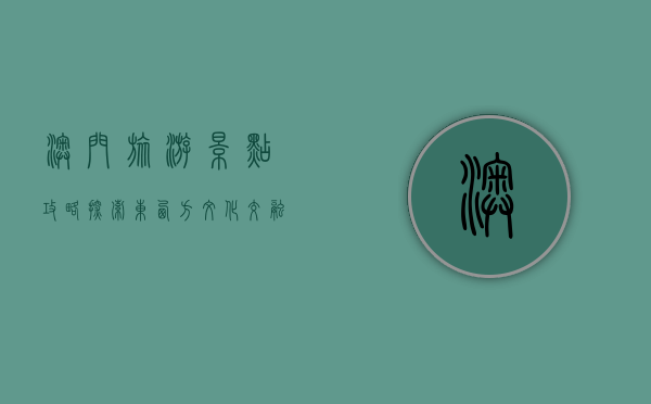 澳门旅游景点攻略，探索东西方文化交融的魅力之城